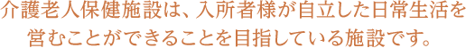 介護老人保健施設は、入所者様が自立した日常生活を営むことができることを目指している施設です。