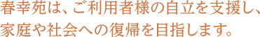 春幸苑は、ご利用者様の自立を支援し、家庭や社会への復帰を目指します。