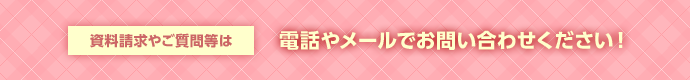 資料請求やご質問等は、電話やメールでお問い合わせください！